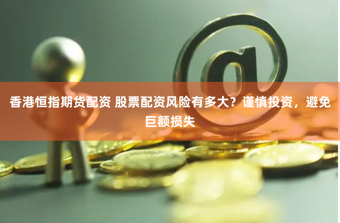 香港恒指期货配资 股票配资风险有多大？谨慎投资，避免巨额损失