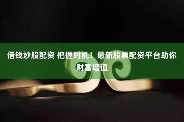 借钱炒股配资 把握时机！最新股票配资平台助你财富增值