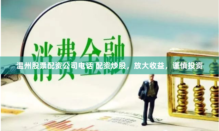 温州股票配资公司电话 配资炒股，放大收益，谨慎投资