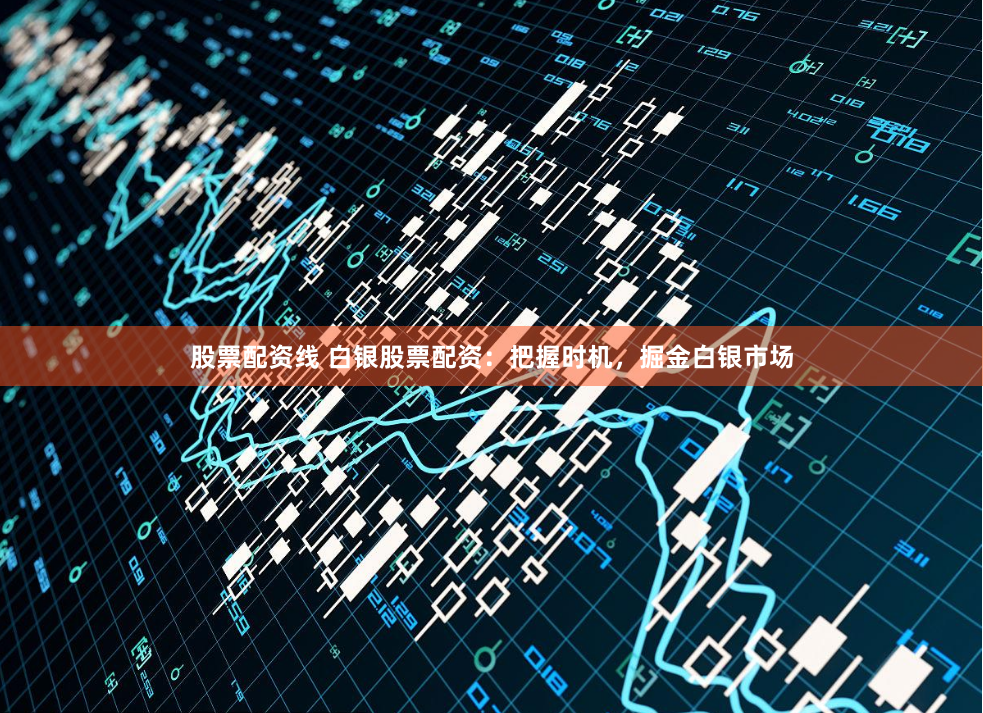 股票配资线 白银股票配资：把握时机，掘金白银市场