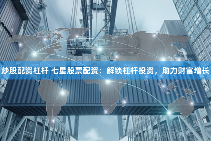 炒股配资杠杆 七星股票配资：解锁杠杆投资，助力财富增长