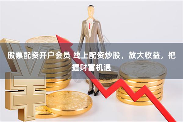 股票配资开户会员 线上配资炒股，放大收益，把握财富机遇