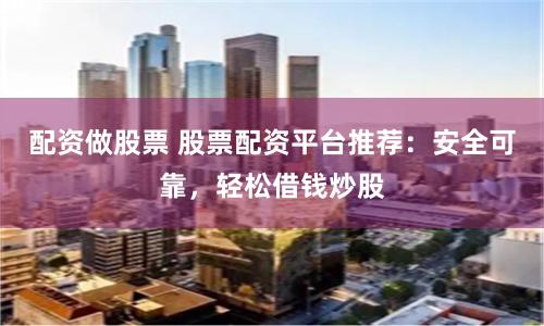 配资做股票 股票配资平台推荐：安全可靠，轻松借钱炒股