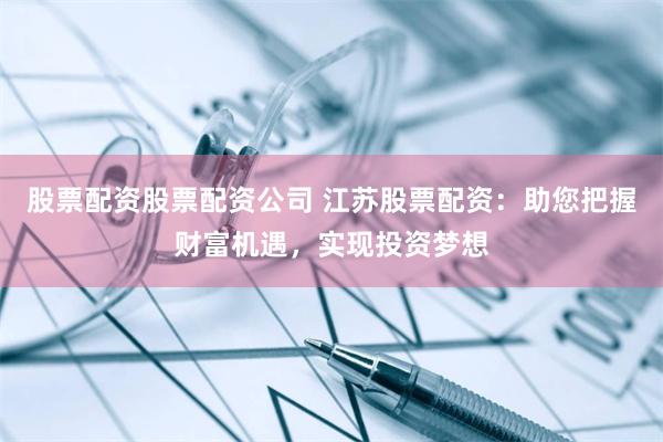 股票配资股票配资公司 江苏股票配资：助您把握财富机遇，实现投资梦想