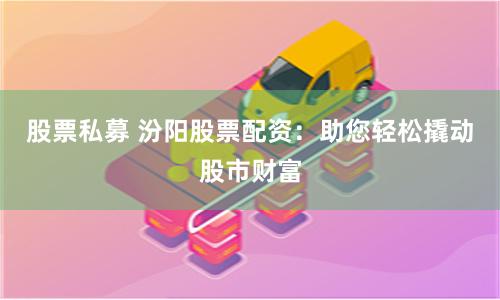 股票私募 汾阳股票配资：助您轻松撬动股市财富