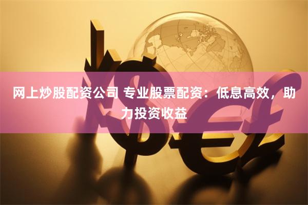 网上炒股配资公司 专业股票配资：低息高效，助力投资收益