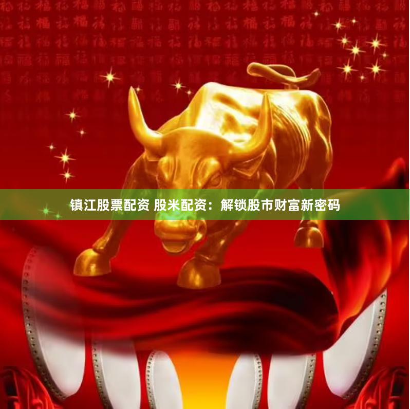 镇江股票配资 股米配资：解锁股市财富新密码