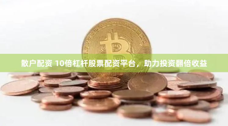 散户配资 10倍杠杆股票配资平台，助力投资翻倍收益