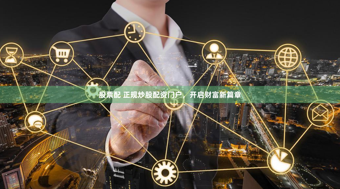 股票配 正规炒股配资门户，开启财富新篇章