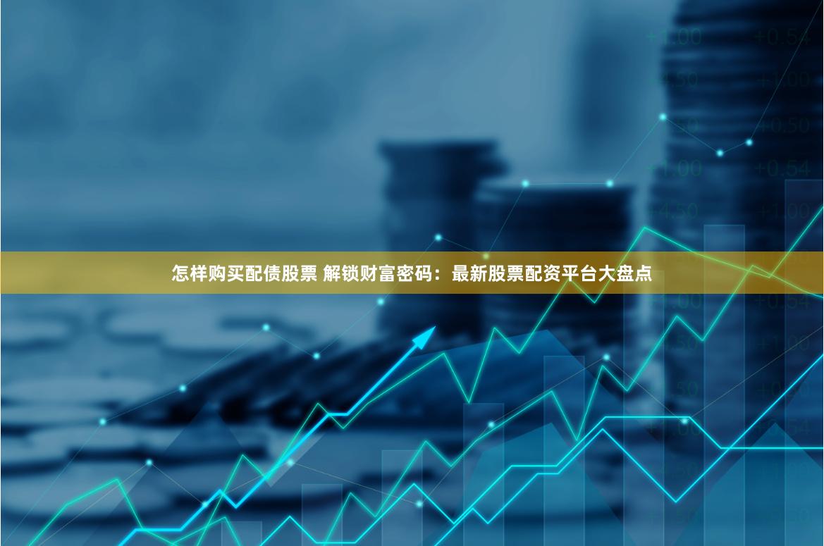 怎样购买配债股票 解锁财富密码：最新股票配资平台大盘点