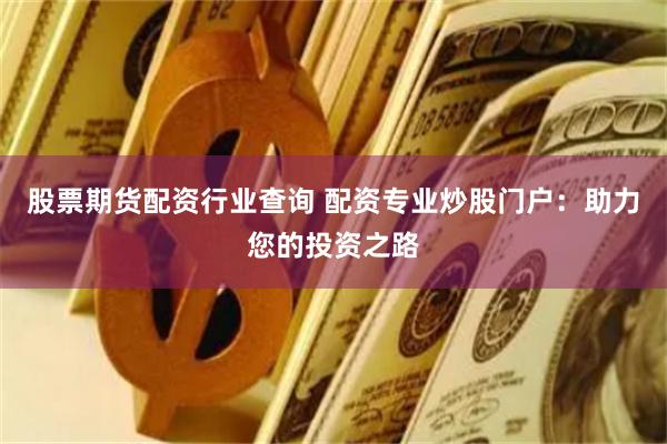 股票期货配资行业查询 配资专业炒股门户：助力您的投资之路