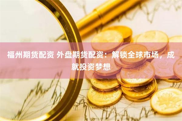 福州期货配资 外盘期货配资：解锁全球市场，成就投资梦想