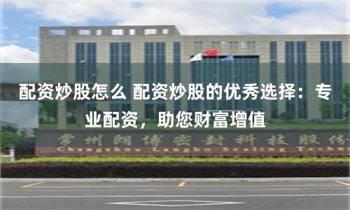配资炒股怎么 配资炒股的优秀选择：专业配资，助您财富增值