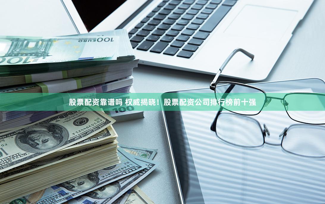 股票配资靠谱吗 权威揭晓！股票配资公司排行榜前十强
