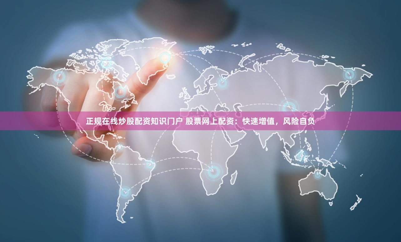 正规在线炒股配资知识门户 股票网上配资：快速增值，风险自负