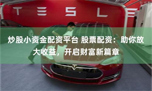炒股小资金配资平台 股票配资：助你放大收益，开启财富新篇章