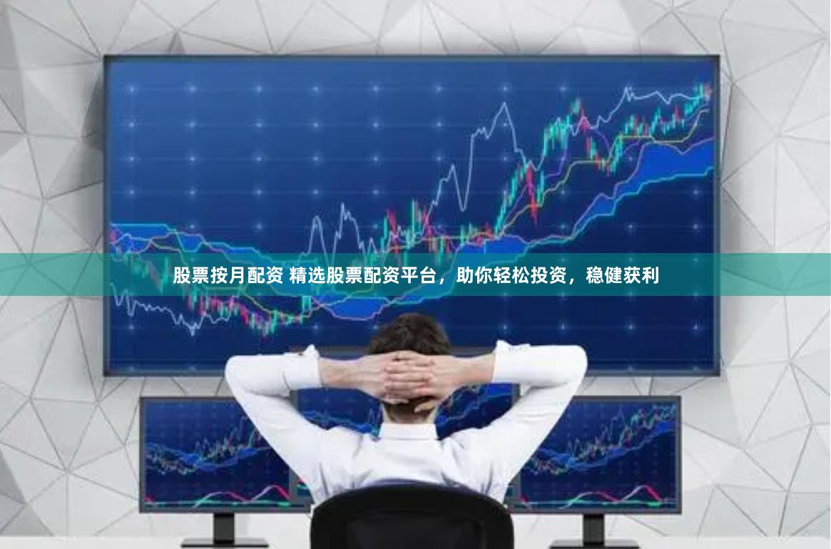 股票按月配资 精选股票配资平台，助你轻松投资，稳健获利