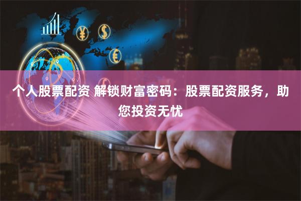 个人股票配资 解锁财富密码：股票配资服务，助您投资无忧