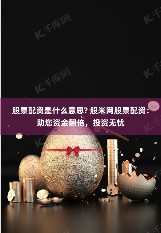 股票配资是什么意思? 股米网股票配资：助您资金翻倍，投资无忧