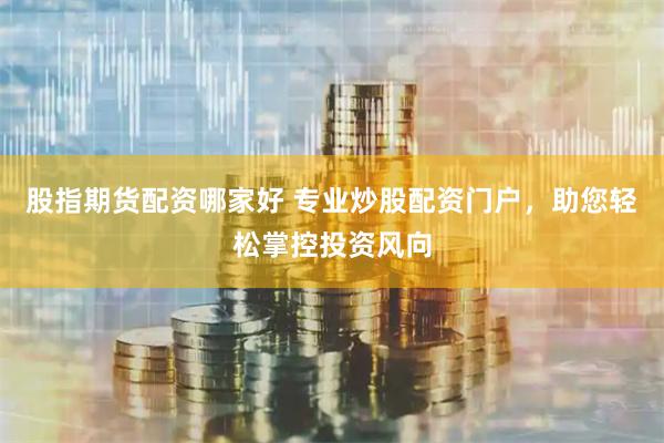 股指期货配资哪家好 专业炒股配资门户，助您轻松掌控投资风向