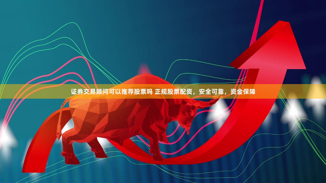 证券交易顾问可以推荐股票吗 正规股票配资，安全可靠，资金保障