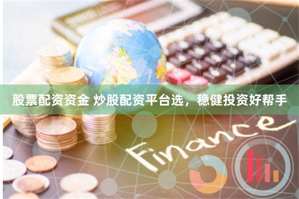 股票配资资金 炒股配资平台选，稳健投资好帮手