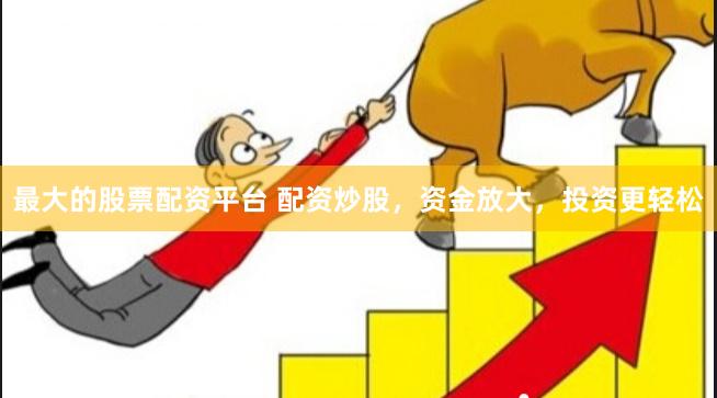 最大的股票配资平台 配资炒股，资金放大，投资更轻松