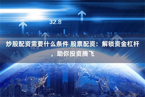 炒股配资需要什么条件 股票配资：解锁资金杠杆，助你投资腾飞