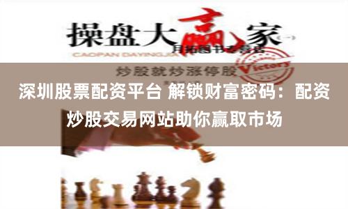 深圳股票配资平台 解锁财富密码：配资炒股交易网站助你赢取市场