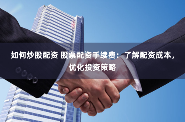 如何炒股配资 股票配资手续费：了解配资成本，优化投资策略
