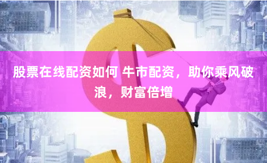 股票在线配资如何 牛市配资，助你乘风破浪，财富倍增