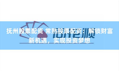 抚州股票配资 常熟股票配资：解锁财富新机遇，实现投资梦想