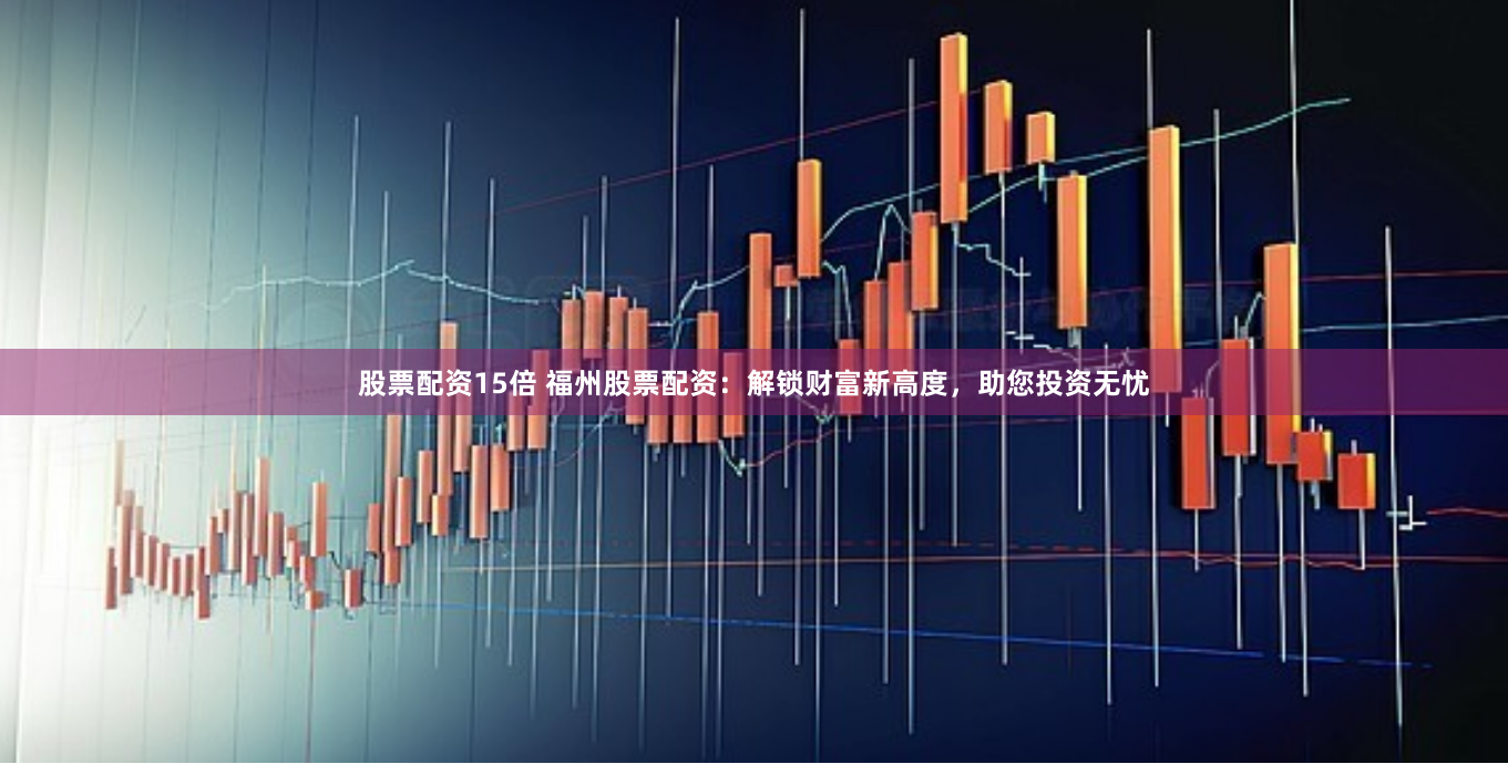 股票配资15倍 福州股票配资：解锁财富新高度，助您投资无忧