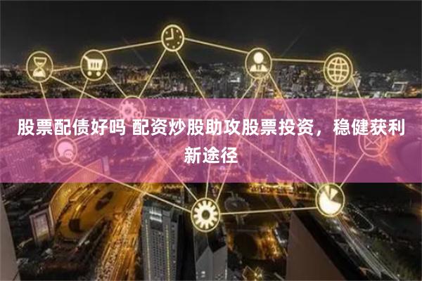 股票配债好吗 配资炒股助攻股票投资，稳健获利新途径