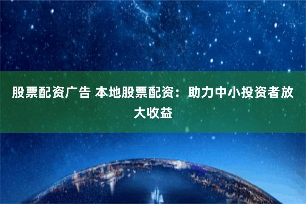 股票配资广告 本地股票配资：助力中小投资者放大收益