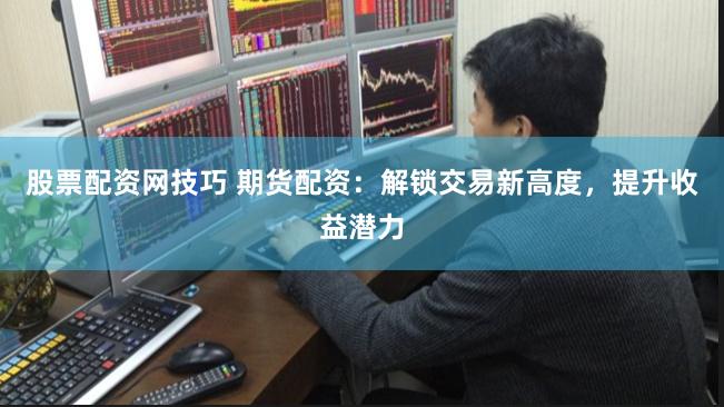 股票配资网技巧 期货配资：解锁交易新高度，提升收益潜力