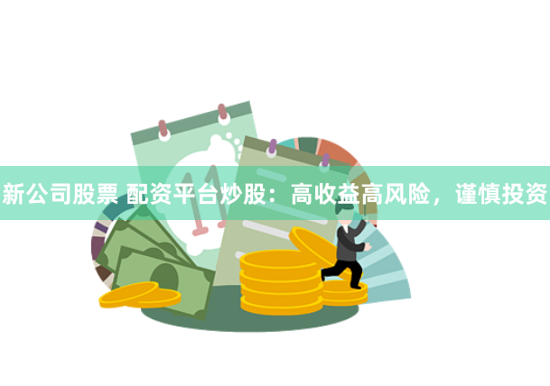 新公司股票 配资平台炒股：高收益高风险，谨慎投资