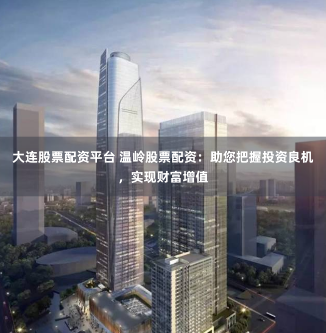 大连股票配资平台 温岭股票配资：助您把握投资良机，实现财富增值