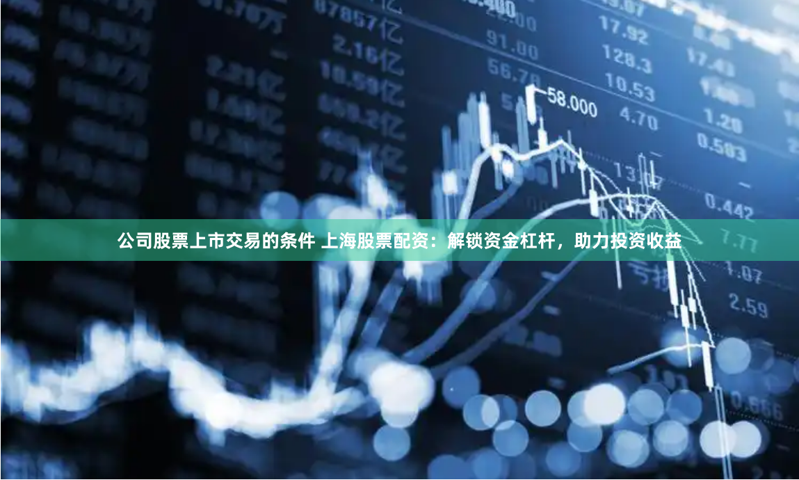 公司股票上市交易的条件 上海股票配资：解锁资金杠杆，助力投资收益