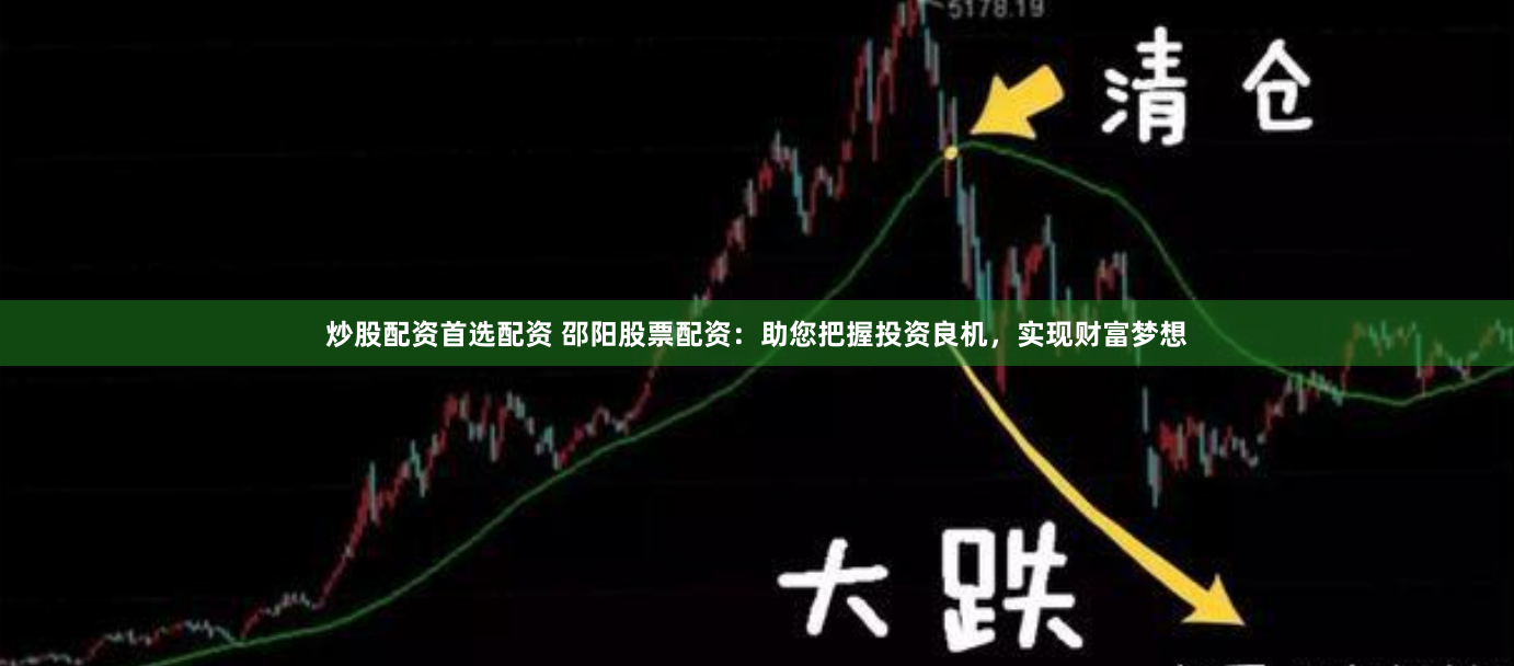 炒股配资首选配资 邵阳股票配资：助您把握投资良机，实现财富梦想