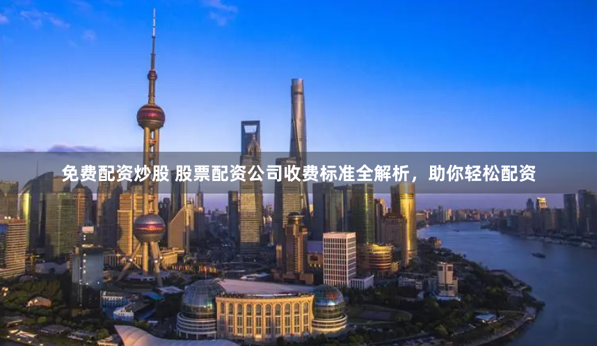 免费配资炒股 股票配资公司收费标准全解析，助你轻松配资