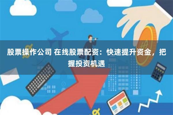 股票操作公司 在线股票配资：快速提升资金，把握投资机遇