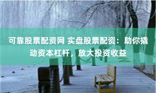 可靠股票配资网 实盘股票配资：助你撬动资本杠杆，放大投资收益