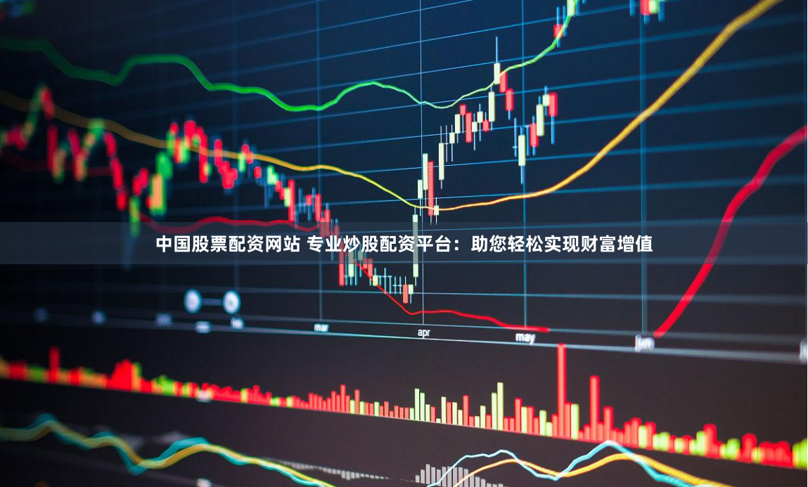中国股票配资网站 专业炒股配资平台：助您轻松实现财富增值