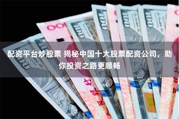 配资平台炒股票 揭秘中国十大股票配资公司，助你投资之路更顺畅