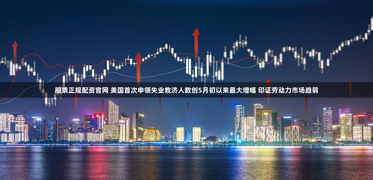 股票正规配资官网 美国首次申领失业救济人数创5月初以来最大增幅 印证劳动力市场趋弱