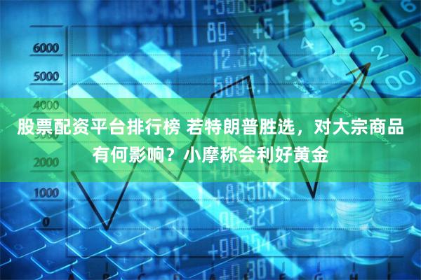 股票配资平台排行榜 若特朗普胜选，对大宗商品有何影响？小摩称会利好黄金