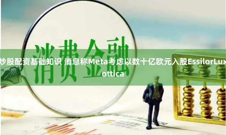 炒股配资基础知识 消息称Meta考虑以数十亿欧元入股EssilorLuxottica