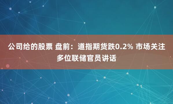 公司给的股票 盘前：道指期货跌0.2% 市场关注多位联储官员讲话