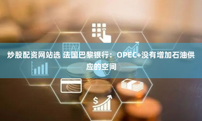 炒股配资网站选 法国巴黎银行：OPEC+没有增加石油供应的空间